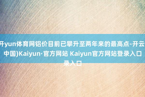 开yun体育网铝价目前已攀升至两年来的最高点-开云(中国)Kaiyun·官方网站 Kaiyun官方网站登录入口