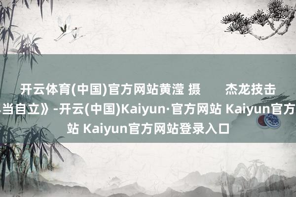 开云体育(中国)官方网站黄滢 摄       杰龙技击馆扮演《少年当自立》-开云(中国)Kaiyun·官方网站 Kaiyun官方网站登录入口