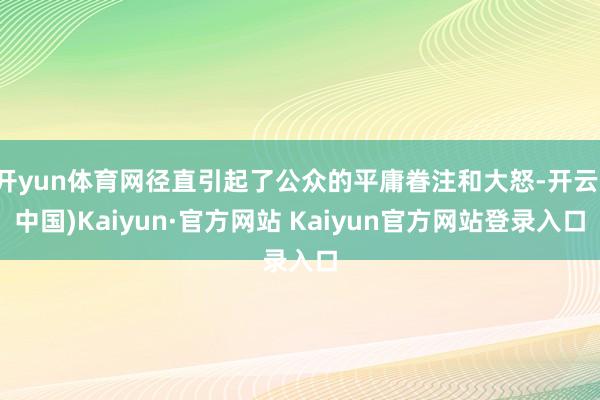 开yun体育网径直引起了公众的平庸眷注和大怒-开云(中国)Kaiyun·官方网站 Kaiyun官方网站登录入口