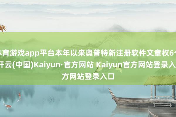 体育游戏app平台本年以来奥普特新注册软件文章权6个-开云(中国)Kaiyun·官方网站 Kaiyun官方网站登录入口