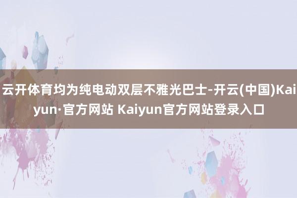 云开体育均为纯电动双层不雅光巴士-开云(中国)Kaiyun·官方网站 Kaiyun官方网站登录入口