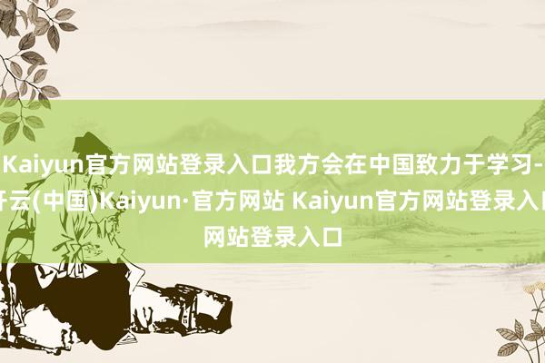 Kaiyun官方网站登录入口我方会在中国致力于学习-开云(中国)Kaiyun·官方网站 Kaiyun官方网站登录入口