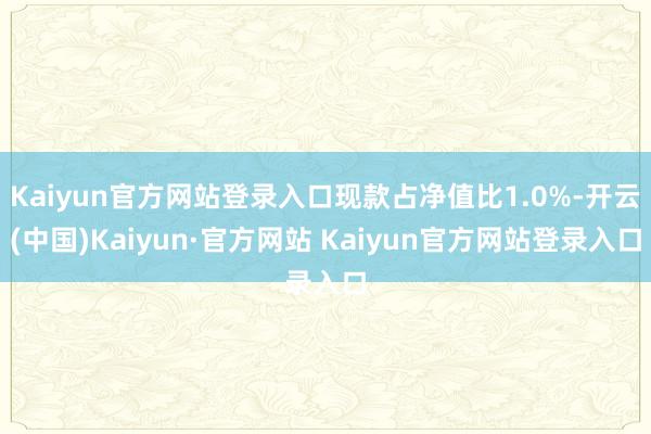 Kaiyun官方网站登录入口现款占净值比1.0%-开云(中国)Kaiyun·官方网站 Kaiyun官方网站登录入口