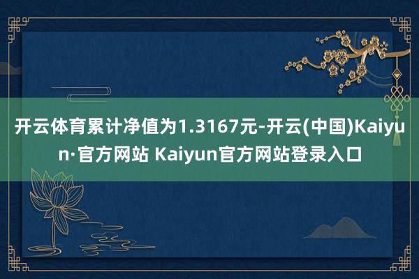 开云体育累计净值为1.3167元-开云(中国)Kaiyun·官方网站 Kaiyun官方网站登录入口