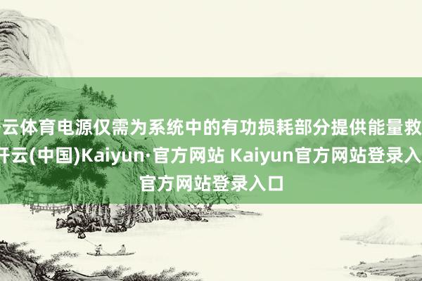 开云体育电源仅需为系统中的有功损耗部分提供能量救助-开云(中国)Kaiyun·官方网站 Kaiyun官方网站登录入口