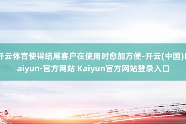 开云体育使得结尾客户在使用时愈加方便-开云(中国)Kaiyun·官方网站 Kaiyun官方网站登录入口