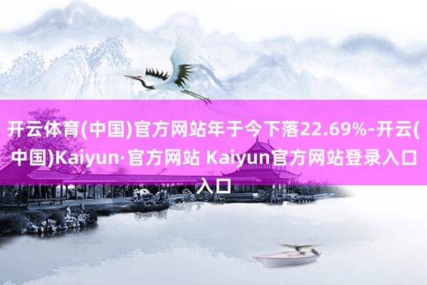 开云体育(中国)官方网站年于今下落22.69%-开云(中国)Kaiyun·官方网站 Kaiyun官方网站登录入口