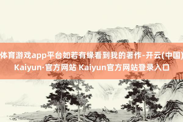 体育游戏app平台如若有缘看到我的著作-开云(中国)Kaiyun·官方网站 Kaiyun官方网站登录入口