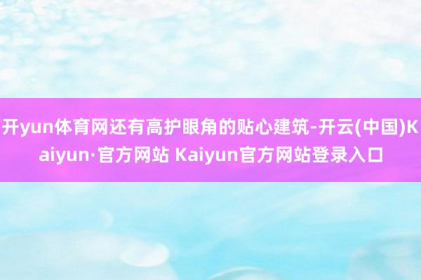 开yun体育网还有高护眼角的贴心建筑-开云(中国)Kaiyun·官方网站 Kaiyun官方网站登录入口