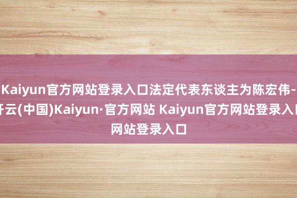 Kaiyun官方网站登录入口法定代表东谈主为陈宏伟-开云(中国)Kaiyun·官方网站 Kaiyun官方网站登录入口