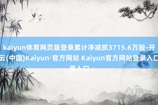 kaiyun体育网页版登录累计净减抓3715.6万股-开云(中国)Kaiyun·官方网站 Kaiyun官方网站登录入口