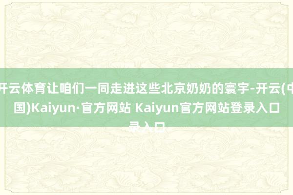 开云体育让咱们一同走进这些北京奶奶的寰宇-开云(中国)Kaiyun·官方网站 Kaiyun官方网站登录入口