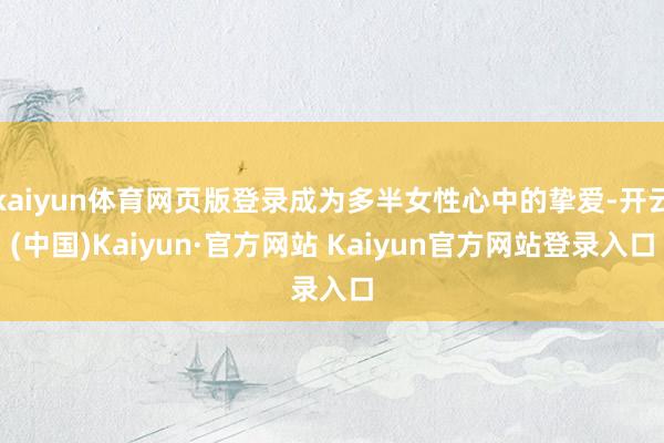 kaiyun体育网页版登录成为多半女性心中的挚爱-开云(中国)Kaiyun·官方网站 Kaiyun官方网站登录入口