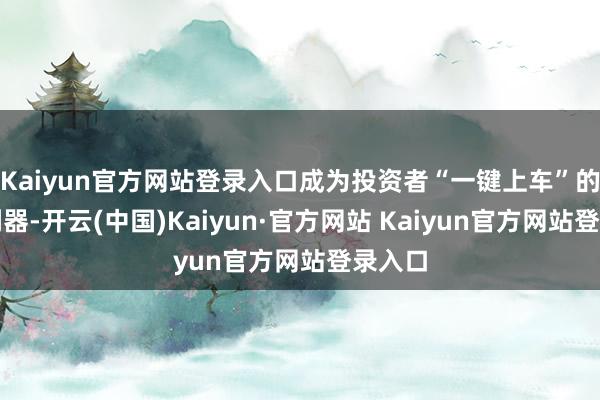 Kaiyun官方网站登录入口成为投资者“一键上车”的投资利器-开云(中国)Kaiyun·官方网站 Kaiyun官方网站登录入口