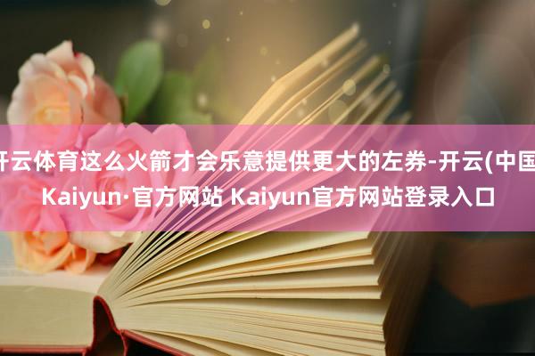 开云体育这么火箭才会乐意提供更大的左券-开云(中国)Kaiyun·官方网站 Kaiyun官方网站登录入口