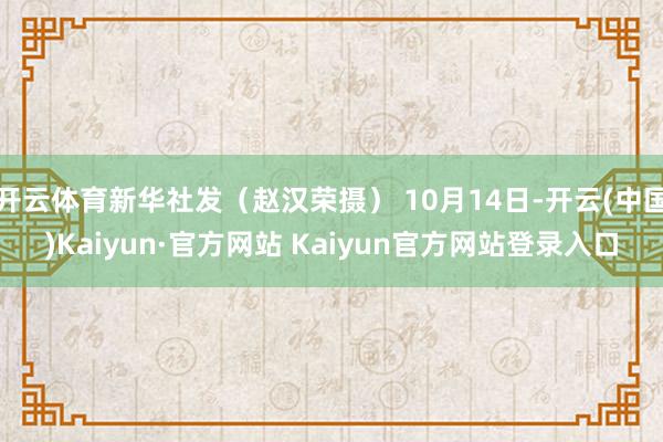 开云体育新华社发（赵汉荣摄） 10月14日-开云(中国)Kaiyun·官方网站 Kaiyun官方网站登录入口