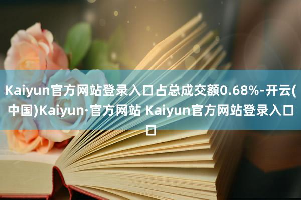 Kaiyun官方网站登录入口占总成交额0.68%-开云(中国)Kaiyun·官方网站 Kaiyun官方网站登录入口