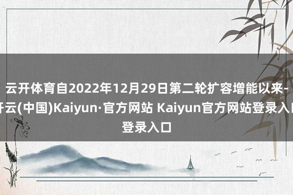 云开体育　　自2022年12月29日第二轮扩容增能以来-开云(中国)Kaiyun·官方网站 Kaiyun官方网站登录入口