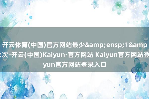 开云体育(中国)官方网站最少 1 次-开云(中国)Kaiyun·官方网站 Kaiyun官方网站登录入口