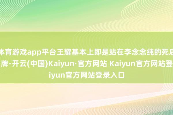 体育游戏app平台王耀基本上即是站在李念念纯的死后当布景牌-开云(中国)Kaiyun·官方网站 Kaiyun官方网站登录入口