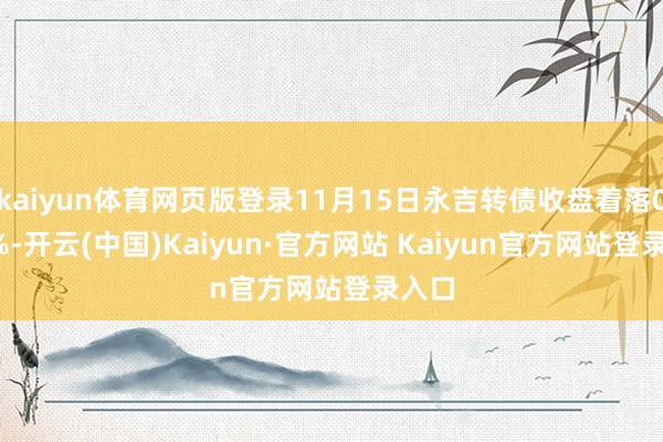 kaiyun体育网页版登录11月15日永吉转债收盘着落0.73%-开云(中国)Kaiyun·官方网站 Kaiyun官方网站登录入口