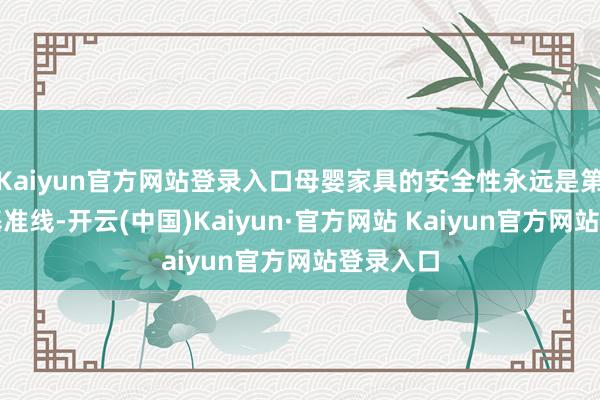 Kaiyun官方网站登录入口母婴家具的安全性永远是第一位和基准线-开云(中国)Kaiyun·官方网站 Kaiyun官方网站登录入口