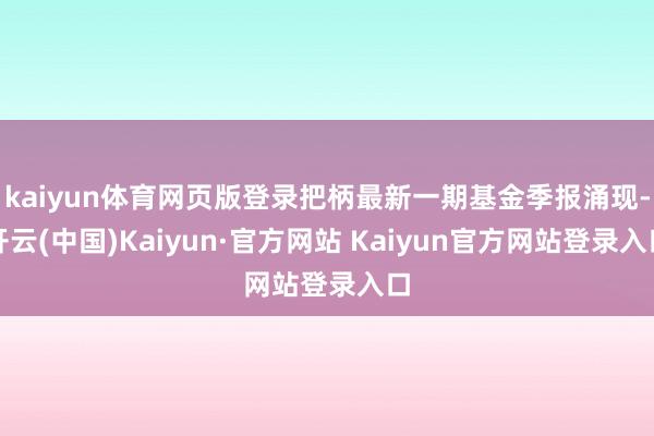 kaiyun体育网页版登录把柄最新一期基金季报涌现-开云(中国)Kaiyun·官方网站 Kaiyun官方网站登录入口