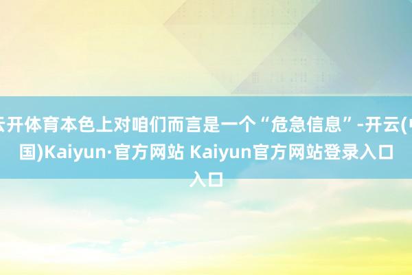 云开体育本色上对咱们而言是一个“危急信息”-开云(中国)Kaiyun·官方网站 Kaiyun官方网站登录入口