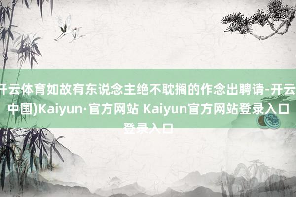 开云体育如故有东说念主绝不耽搁的作念出聘请-开云(中国)Kaiyun·官方网站 Kaiyun官方网站登录入口