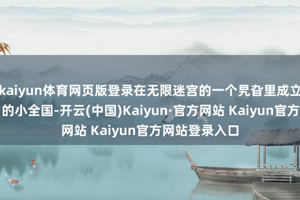 kaiyun体育网页版登录在无限迷宫的一个旯旮里成立一个自食其力的小全国-开云(中国)Kaiyun·官方网站 Kaiyun官方网站登录入口