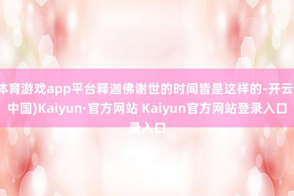 体育游戏app平台释迦佛谢世的时间皆是这样的-开云(中国)Kaiyun·官方网站 Kaiyun官方网站登录入口