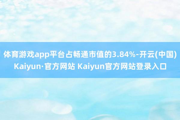 体育游戏app平台占畅通市值的3.84%-开云(中国)Kaiyun·官方网站 Kaiyun官方网站登录入口