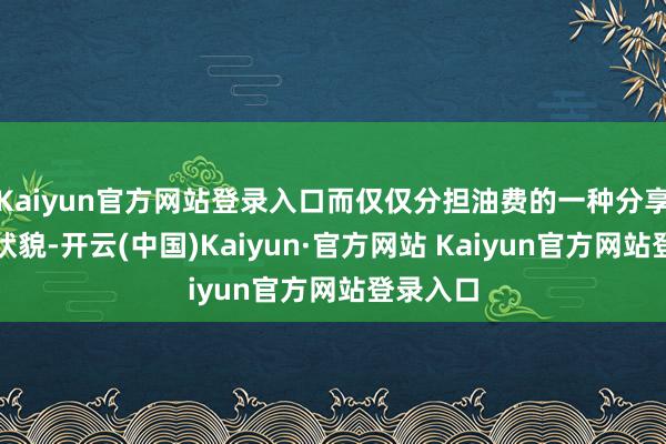 Kaiyun官方网站登录入口而仅仅分担油费的一种分享出行新状貌-开云(中国)Kaiyun·官方网站 Kaiyun官方网站登录入口