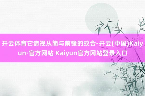 开云体育它谛视从简与前锋的蚁合-开云(中国)Kaiyun·官方网站 Kaiyun官方网站登录入口