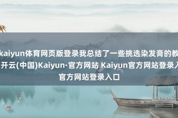 kaiyun体育网页版登录我总结了一些挑选染发膏的教化-开云(中国)Kaiyun·官方网站 Kaiyun官方网站登录入口