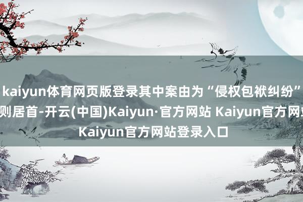 kaiyun体育网页版登录其中案由为“侵权包袱纠纷”的公告以5则居首-开云(中国)Kaiyun·官方网站 Kaiyun官方网站登录入口