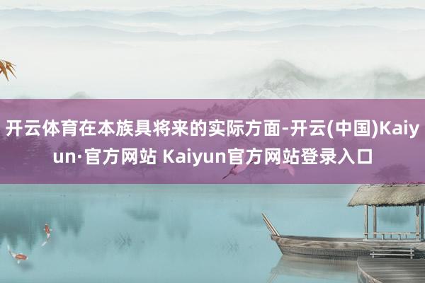 开云体育在本族具将来的实际方面-开云(中国)Kaiyun·官方网站 Kaiyun官方网站登录入口