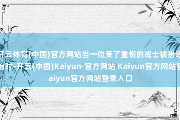 开云体育(中国)官方网站当一位受了重伤的战士被抬进坑谈救治时-开云(中国)Kaiyun·官方网站 Kaiyun官方网站登录入口