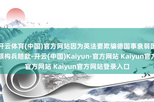 开云体育(中国)官方网站因为英法要欺骗德国事衰弱国的条目取得高额构兵赔款-开云(中国)Kaiyun·官方网站 Kaiyun官方网站登录入口