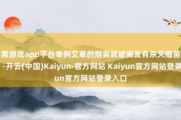 体育游戏app平台举例艾草的烟雾就被阐发有杀灭细菌的作用 -开云(中国)Kaiyun·官方网站 Kaiyun官方网站登录入口