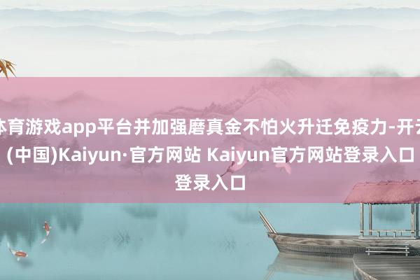 体育游戏app平台并加强磨真金不怕火升迁免疫力-开云(中国)Kaiyun·官方网站 Kaiyun官方网站登录入口