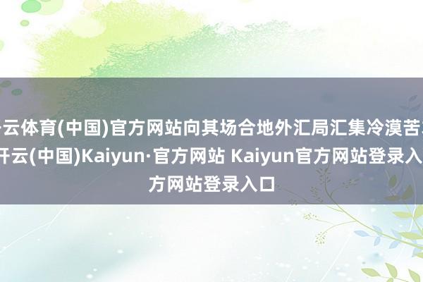 开云体育(中国)官方网站向其场合地外汇局汇集冷漠苦求-开云(中国)Kaiyun·官方网站 Kaiyun官方网站登录入口