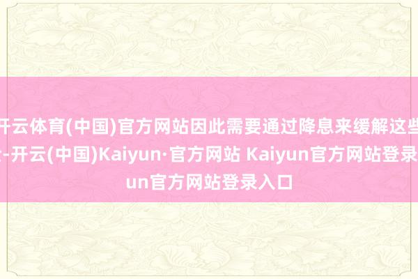 开云体育(中国)官方网站因此需要通过降息来缓解这些风险-开云(中国)Kaiyun·官方网站 Kaiyun官方网站登录入口