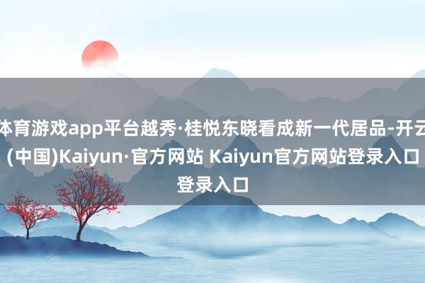 体育游戏app平台越秀·桂悦东晓看成新一代居品-开云(中国)Kaiyun·官方网站 Kaiyun官方网站登录入口