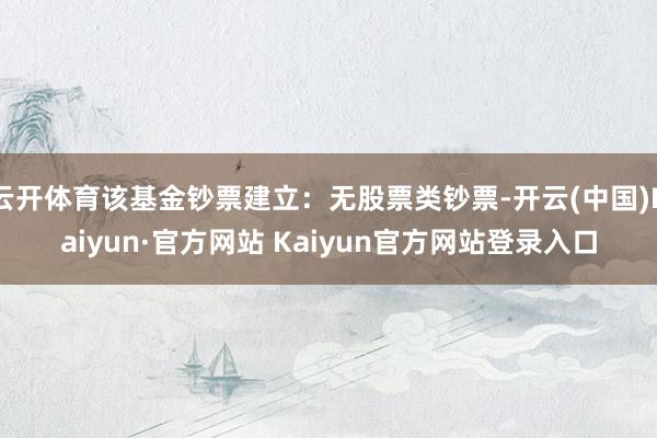 云开体育该基金钞票建立：无股票类钞票-开云(中国)Kaiyun·官方网站 Kaiyun官方网站登录入口