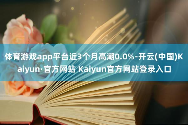 体育游戏app平台近3个月高潮0.0%-开云(中国)Kaiyun·官方网站 Kaiyun官方网站登录入口
