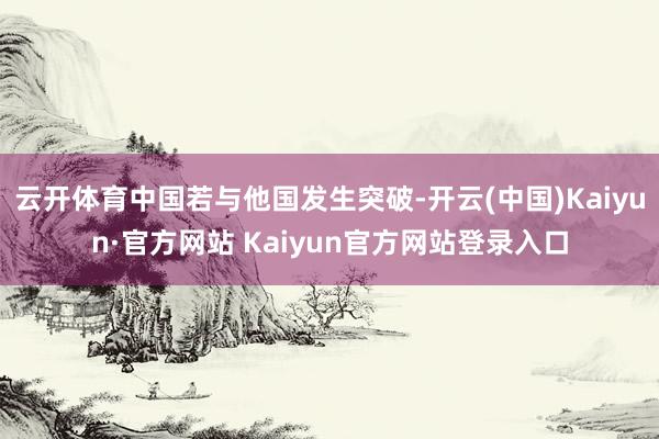 云开体育中国若与他国发生突破-开云(中国)Kaiyun·官方网站 Kaiyun官方网站登录入口