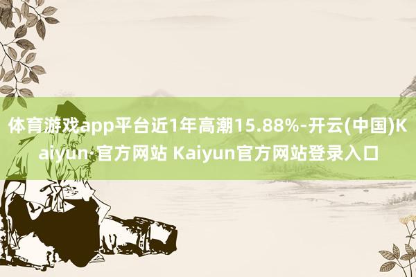 体育游戏app平台近1年高潮15.88%-开云(中国)Kaiyun·官方网站 Kaiyun官方网站登录入口