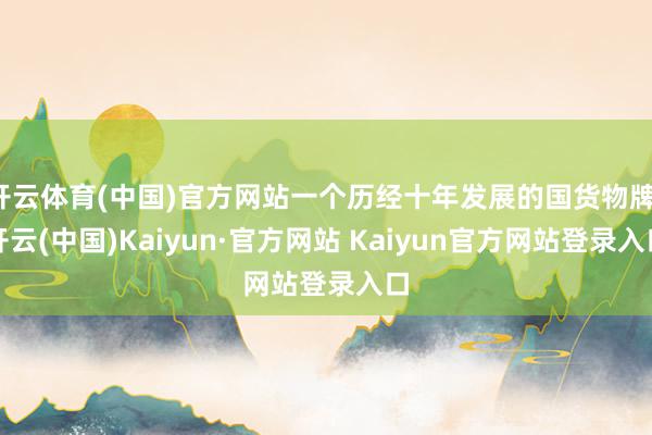 开云体育(中国)官方网站一个历经十年发展的国货物牌-开云(中国)Kaiyun·官方网站 Kaiyun官方网站登录入口
