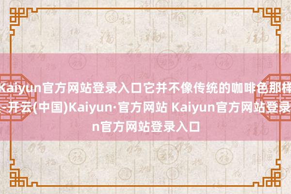 Kaiyun官方网站登录入口它并不像传统的咖啡色那样深奥-开云(中国)Kaiyun·官方网站 Kaiyun官方网站登录入口